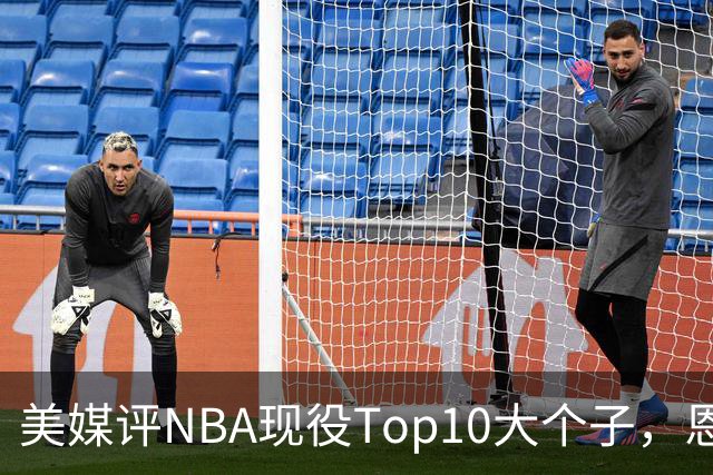 美媒评NBA现役Top10大个子，恩比德第5，约基奇进前3，第1无悬念